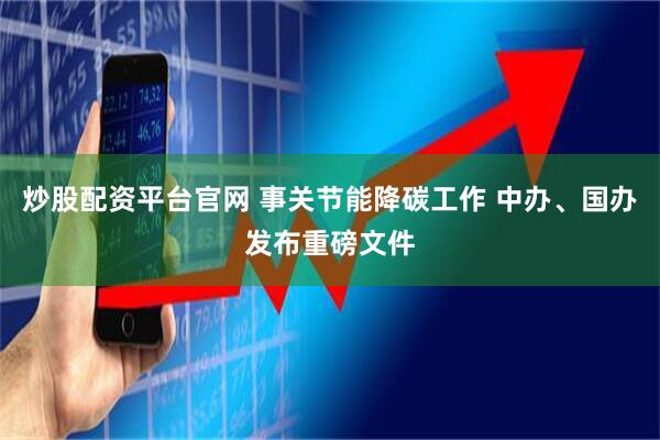 炒股配资平台官网 事关节能降碳工作 中办、国办发布重磅文件