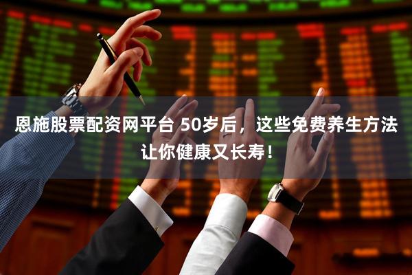 恩施股票配资网平台 50岁后，这些免费养生方法让你健康又长寿！