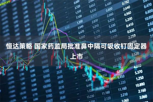 恒达策略 国家药监局批准鼻中隔可吸收钉固定器上市