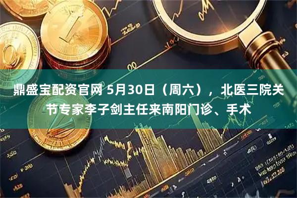 鼎盛宝配资官网 5月30日（周六），北医三院关节专家李子剑主任来南阳门诊、手术