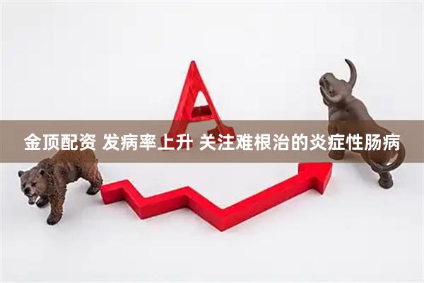 金顶配资 发病率上升 关注难根治的炎症性肠病