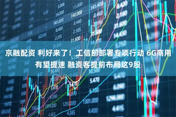 京融配资 利好来了!工信部部署专项行动 6G商用有望提速 融资客提前布局这9股