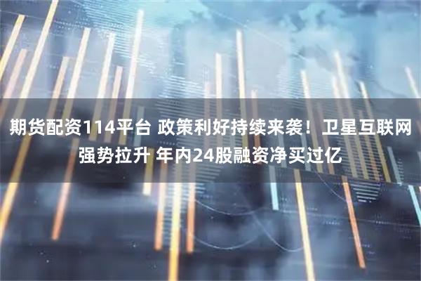 期货配资114平台 政策利好持续来袭！卫星互联网强势拉升 年内24股融资净买过亿