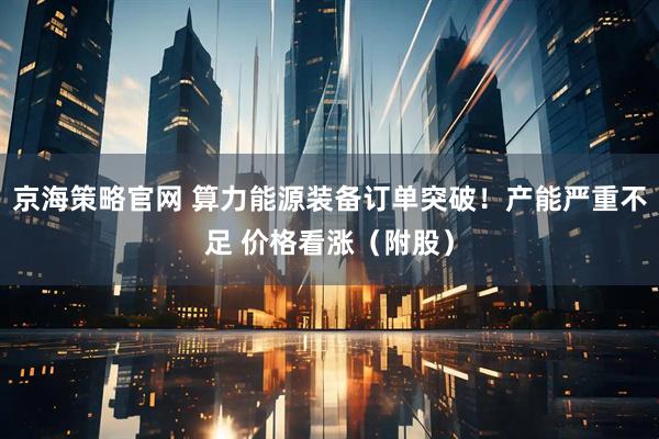 京海策略官网 算力能源装备订单突破！产能严重不足 价格看涨（附股）