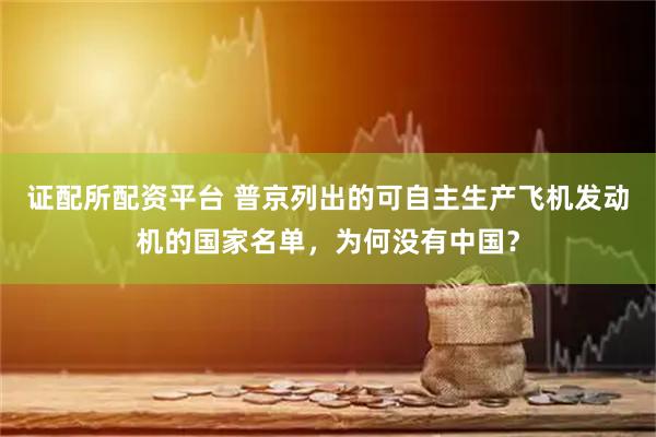 证配所配资平台 普京列出的可自主生产飞机发动机的国家名单,为何没有中国?