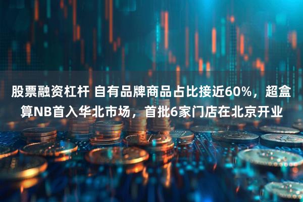 股票融资杠杆 自有品牌商品占比接近60%，超盒算NB首入华北市场，首批6家门店在北京开业
