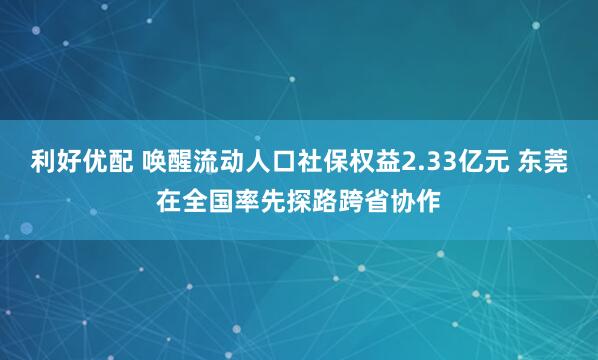 利好优配 唤醒流动人口社保权益2.33亿元 东莞在全国率先探路跨省协作