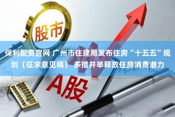 保利配资官网 广州市住建局发布住房“十五五”规划（征求意见稿） 多措并举释放住房消费潜力
