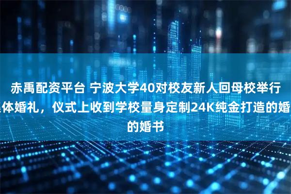 赤禹配资平台 宁波大学40对校友新人回母校举行集体婚礼，仪式上收到学校量身定制24K纯金打造的婚书
