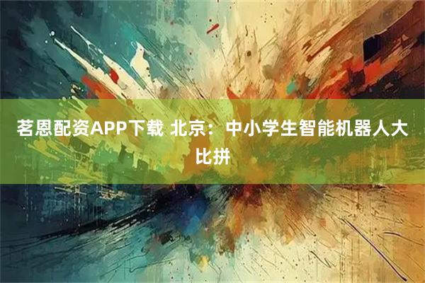 茗恩配资APP下载 北京:中小学生智能机器人大比拼