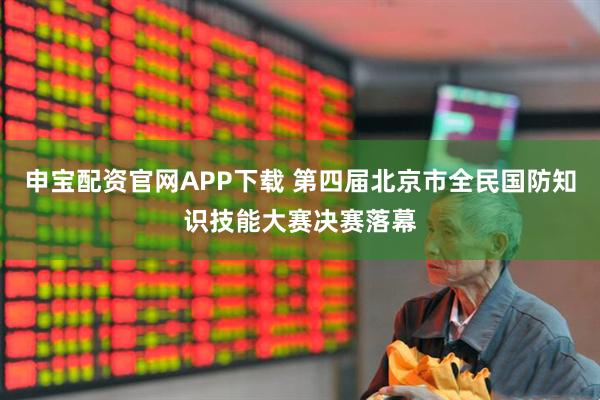 申宝配资官网APP下载 第四届北京市全民国防知识技能大赛决赛落幕