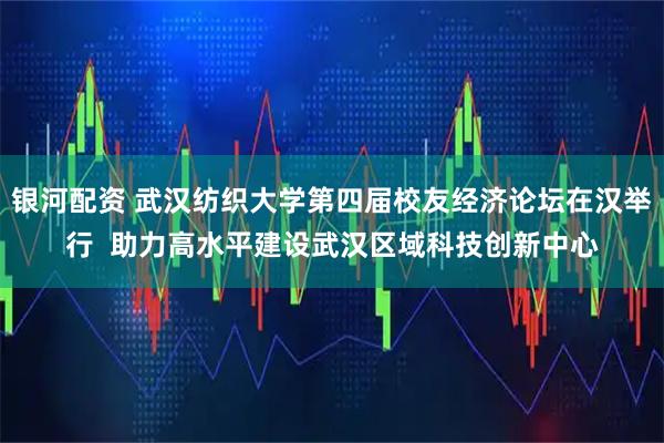 银河配资 武汉纺织大学第四届校友经济论坛在汉举行  助力高水平建设武汉区域科技创新中心